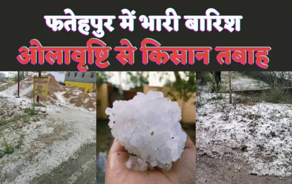 UP Mausam News : फतेहपुर में भारी बारिश के साथ ओलावृष्टि तबाह हो गए किसान