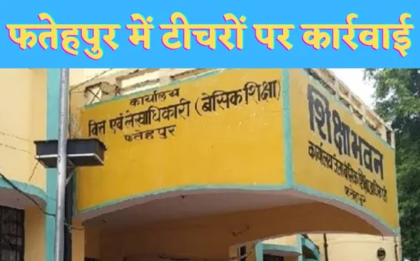Fatehpur Teacher News : फतेहपुर में सरकारी टीचरों पर बीएसए ने की कार्रवाई