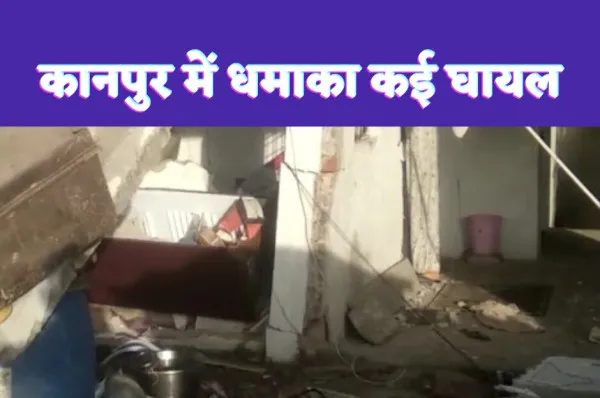 Kanpur Blast News : मकान में हुए विस्फोट से दहल उठा मुहल्ला,7 घायल