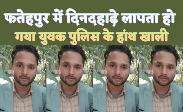 Fatehpur News: फतेहपुर में दिनदहाड़े लापता हो गया युवक ! तीन दिन बाद भी नहीं लगा सुराग, फाइनेंस कंपनी में काम करता था प्रदीप सिंह चौहान