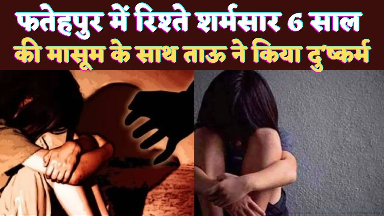 Fatehpur Crime News: फतेहपुर में रिश्ते शर्मसार ! सगे ताऊ ने 6 साल की मासूम के साथ कर दी ये हरकत