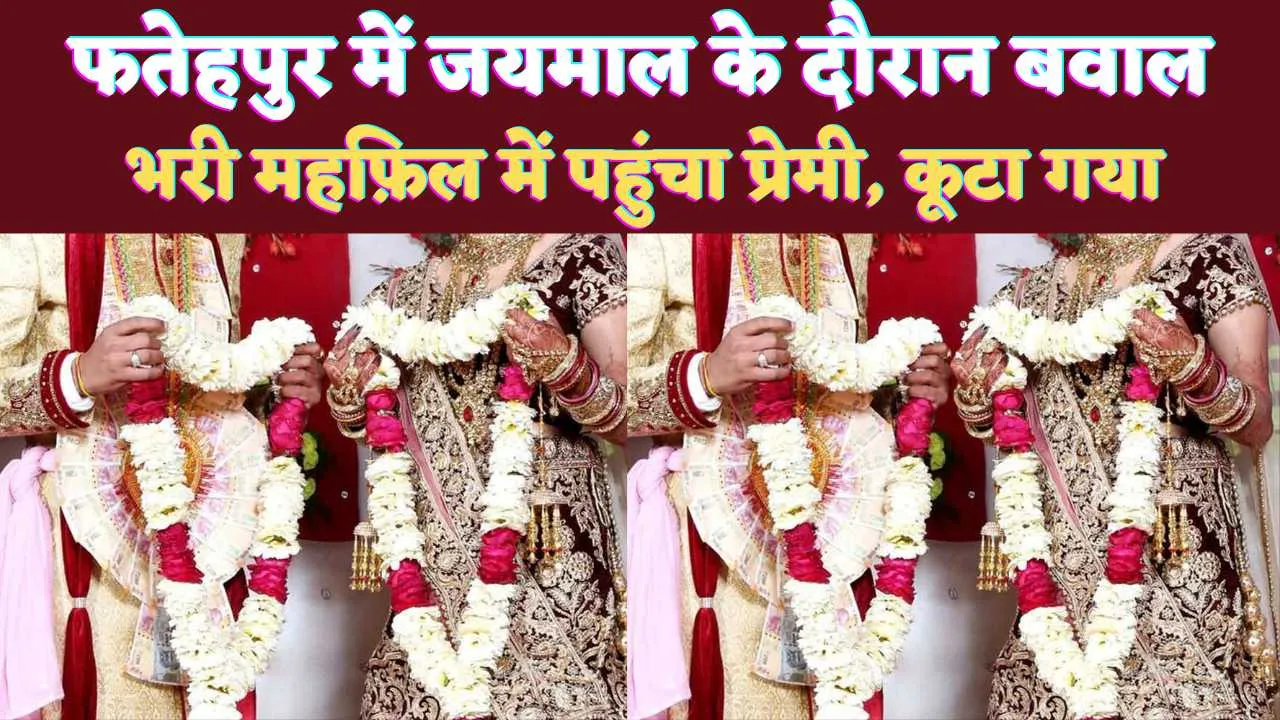 Fatehpur UP News: फतेहपुर में जयमाल के समय पहुंचे प्रेमी ने काटा हंगामा ! भरी महफ़िल में घंटो चला बवाल