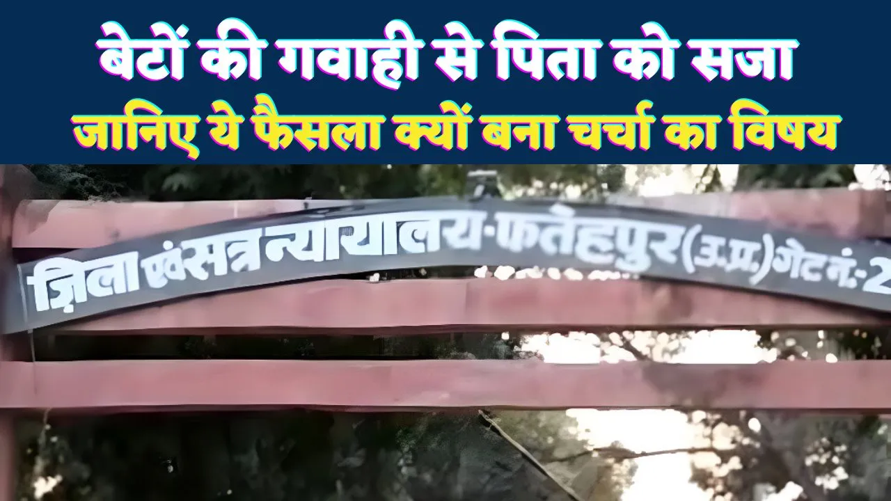 Fatehpur News: फतेहपुर में बेटों की गवाही से पिता को सजा ! जानिए कोर्ट का ये फैसला क्यों बना है चर्चा का विषय