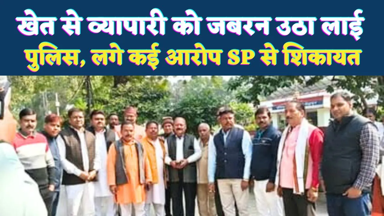 Fatehpur News: फतेहपुर में व्यापारी नेता को खेत से उठा लाई पुलिस ! मारपीट और अभद्रता का आरोप, व्यापारियों में रोष