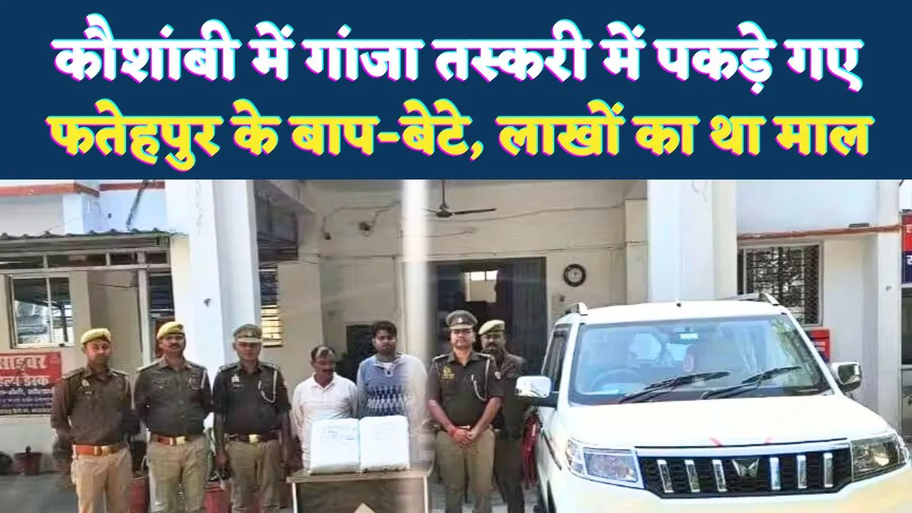 कौशांबी में पकड़े गए फतेहपुर के तस्कर: लाखों के गांजे के साथ बाप-बेटे गिरफ्तार ! लंबे समय से कर रहे थे कारोबार