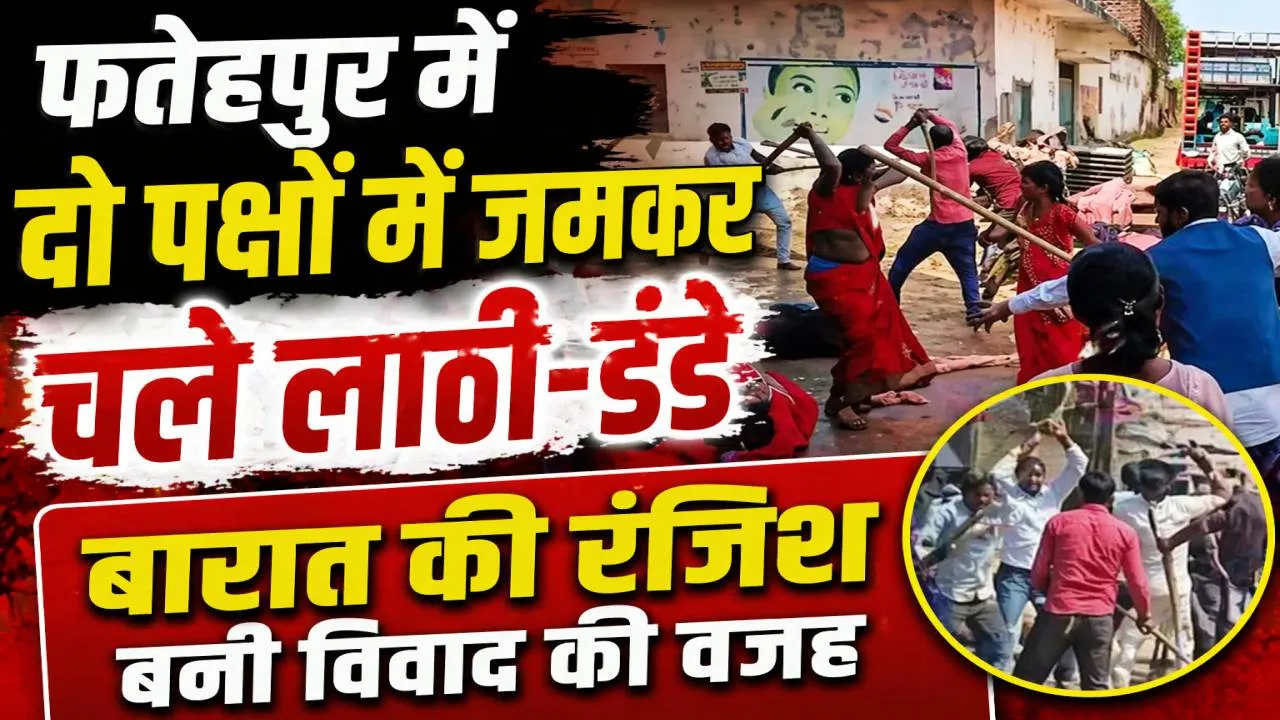 Fatehpur News: फतेहपुर में बारात की रंजिश बनी खूनी संघर्ष की वजह ! दो पक्षों में जमकर चले लाठी-डंडे, 15 घायल