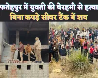 Fatehpur Murder News: फतेहपुर में निर्वस्त्र अवस्था में मिला युवती का शव ! चेहरा कुचलकर फेंका सीवर टैंक में
