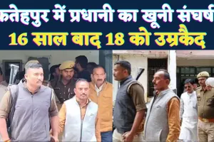 Fatehpur News: प्रधानी की खूनी रंजिश का 16 साल बाद फैसला, 18 लोगों को उम्रकैद, 5 की हो चुकी है मौत