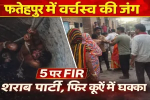 Fatehpur News: फतेहपुर में वर्चस्व की जंग में 5 लोगों पर मुकदमा ! ईंट भट्टे के पास शराब पार्टी, फिर कुएं में धक्का देने का आरोप